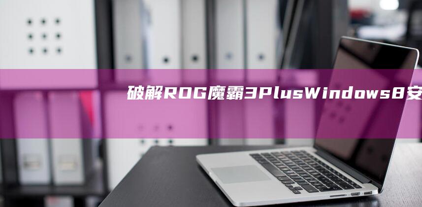 破解 ROG 魔霸 3 Plus Windows 8 安装的密码：分步指南 (rog3破解)