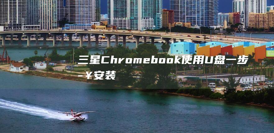 三星 Chromebook：使用 U 盘一步步安装Windows 10 的完整指南 (三星chromebook4)