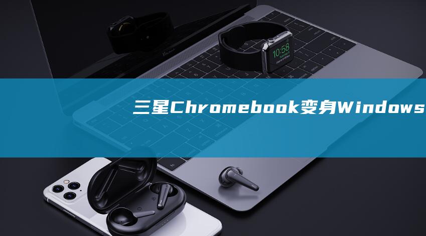 三星 Chromebook 变身 Windows 10 机器：使用 U 盘进行无缝安装 (三星chromebook4)