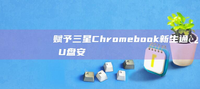 赋予三星 Chromebook 新生：通过 U 盘安装 Windows 10 的一步一步指南 (三星赐福什么意思)