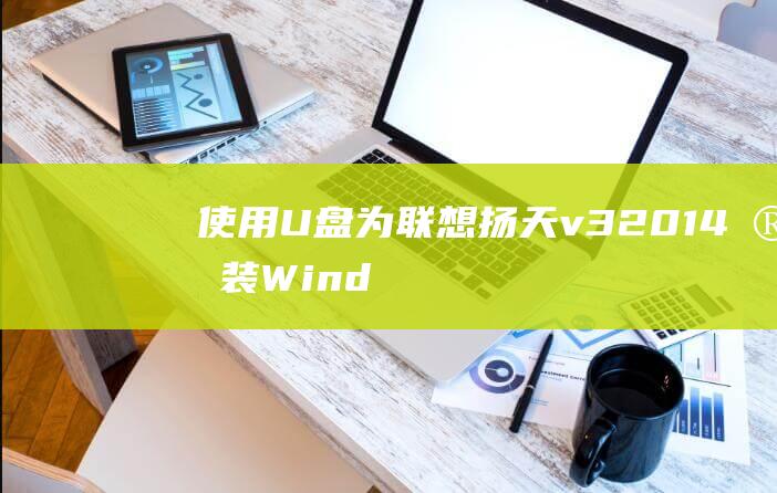 使用 U 盘为联想扬天 v320-14 安装 Windows10 的分步教程 (优盘联队)