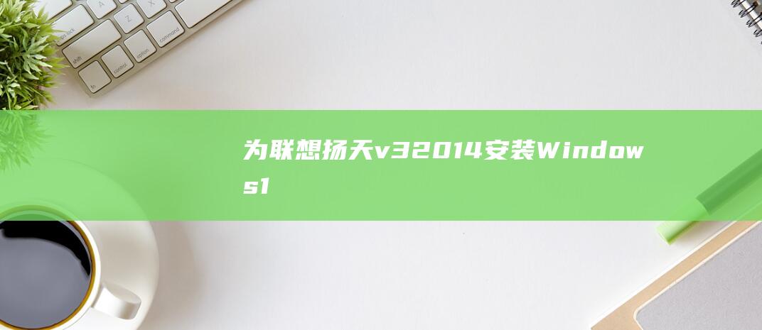 为联想扬天 v320-14 安装 Windows 10 所需的材料和准备工作 (联想扬天w)