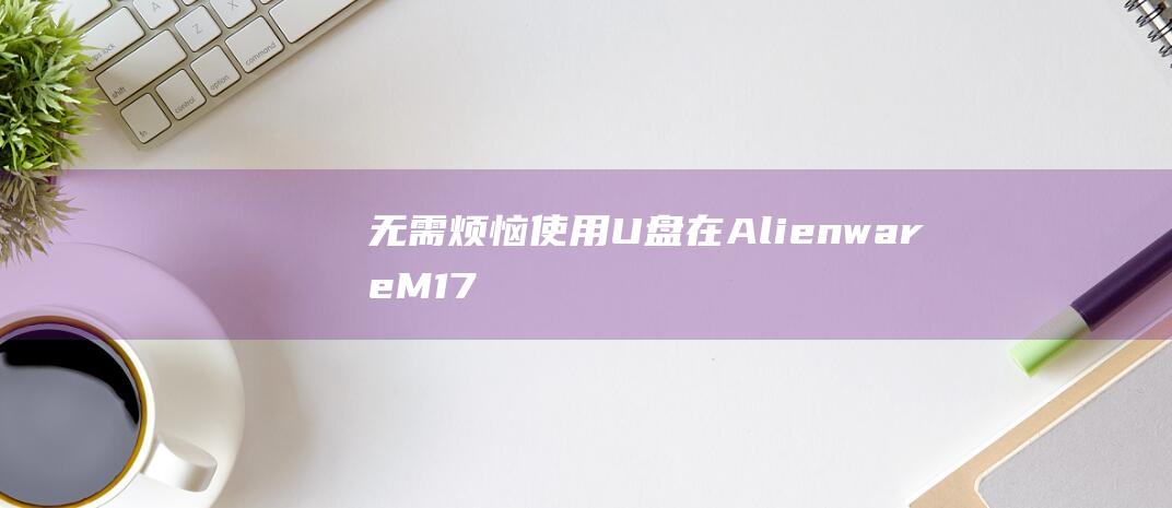 无需烦恼U盘在AlienwareM17