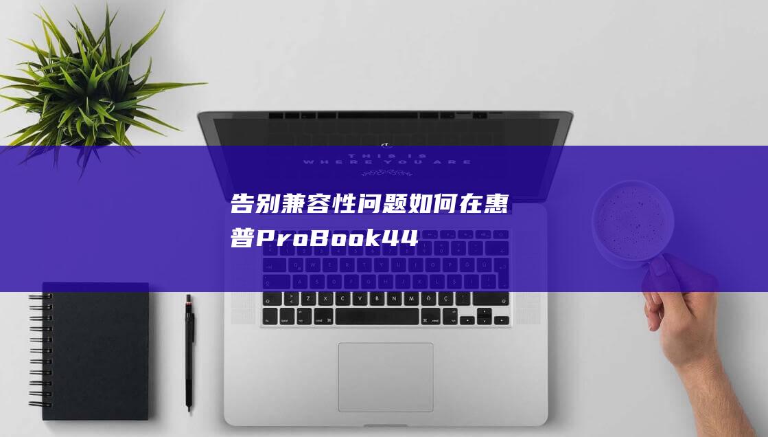 告别兼容性问题：如何在惠普 ProBook 440 G6 上成功安装 Windows 7 (告别兼容性问题怎么写)