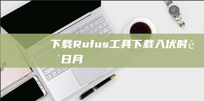 下载 Rufus 工具：(下载入伏时间日月)