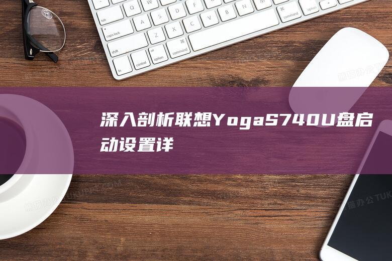 深入剖析联想 Yoga S740 U 盘启动设置：详尽的解释 (深入剖析联想和想象)