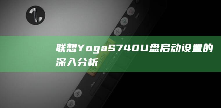 联想 Yoga S740 U 盘启动设置的深入分析：探索所有复杂性 (联想yoga14pro)