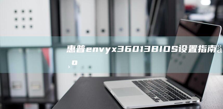 惠普envy x360 13 BIOS设置指南：为U盘启动做好准备，进行无忧的系统恢复或安装 (惠普envyx360)