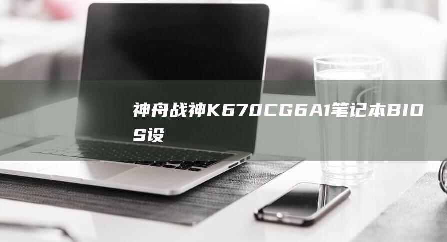 神舟战神 K670C-G6A1 笔记本 BIOS 设置 U 盘启动的详细指南 (神舟战神k650d)