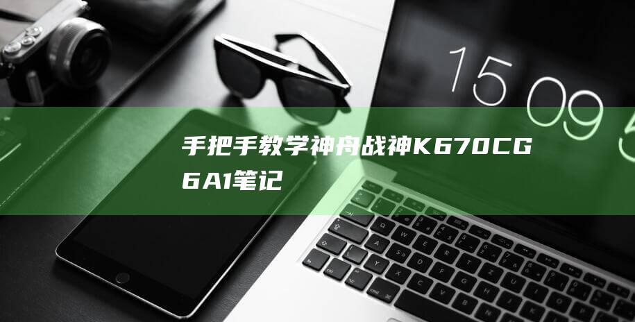 手把手教学：神舟战神 K670C-G6A1 笔记本 BIOS U 盘启动设置的实用指南 (手把手教学的成语)