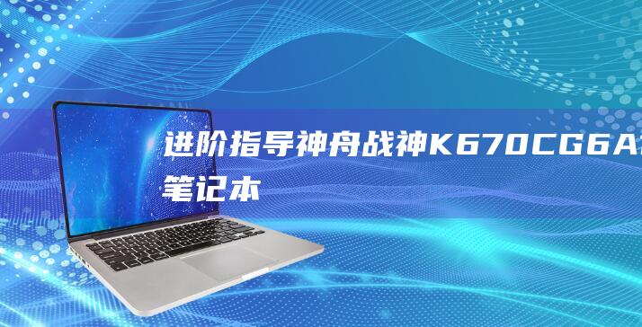 进阶指导：神舟战神 K670C-G6A1 笔记本 BIOS U 盘启动设置的进阶技巧 (进阶神器)