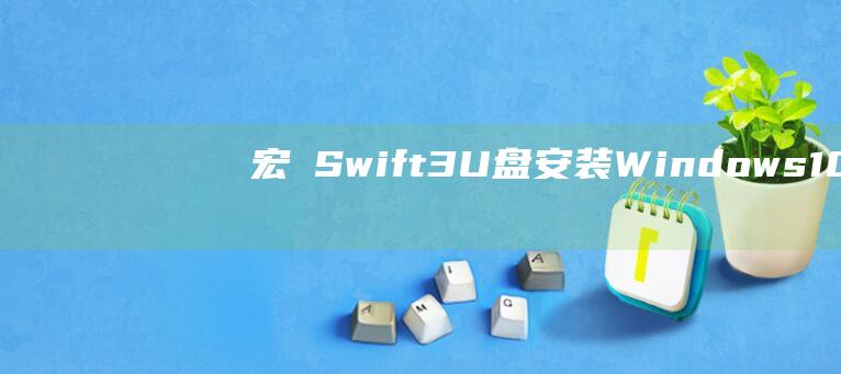 宏碁 Swift 3 U 盘安装 Windows 10：从头开始创建一个可启动 U 盘 (宏碁swift)