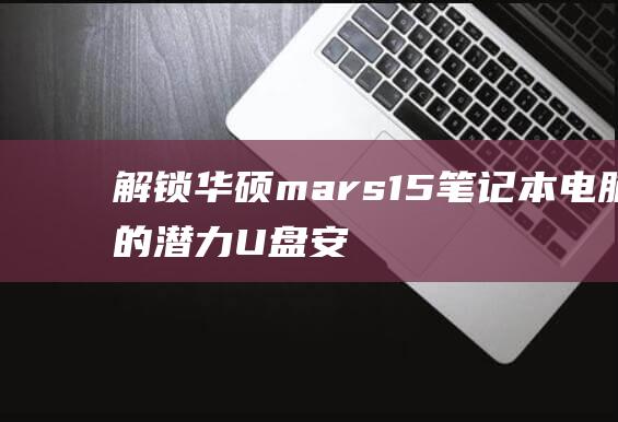 解锁华硕 mars 15 笔记本电脑的潜力：U 盘安装 Windows 10 的详细说明 (解锁华硕bios功能)