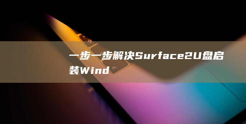 一步一步解决 Surface 2 U 盘启装 Windows 10 的疑难杂症 (一步一步解决问题或完成任务的方法是)