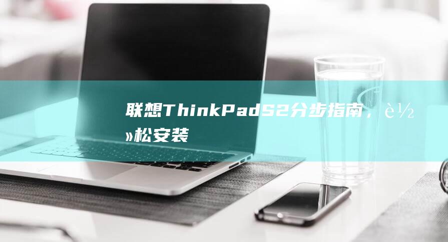 联想 ThinkPad S2：分步指南，轻松安装Windows 7 (联想thinkbook)