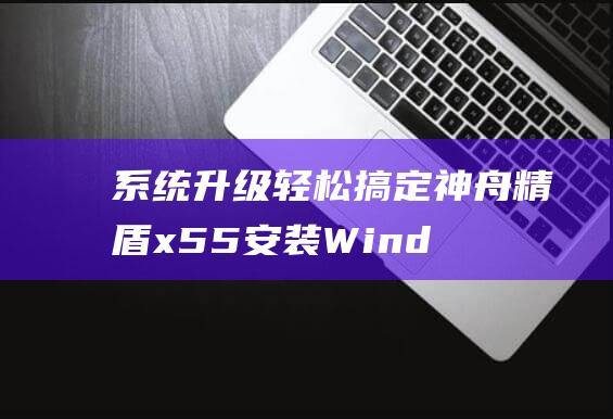 系统升级轻松搞定神舟精盾x55安装Wind