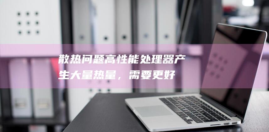 散热问题：高性能处理器产生大量热量，需要更好的散热系统，这可能会增加电脑的体积和重量。 (散热是啥)