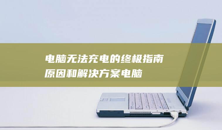 电脑无法充电的终极指南原因和解决方案电脑