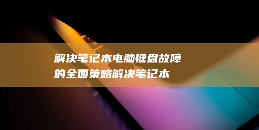 解决笔记本电脑键盘故障的全面策略 (解决笔记本电脑合上盖显卡不工作)