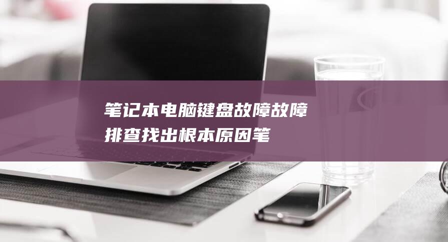 笔记本电脑键盘故障故障排查找出根本原因笔