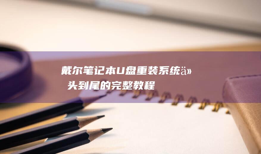 戴尔笔记本U盘重装系统：从头到尾的完整教程 (戴尔笔记本u盘启动bios设置方法)