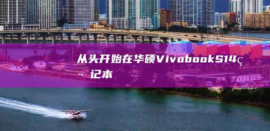 从头开始：在华硕 Vivobook S14 笔记本电脑上安装 Windows 7 的详细过程 (从头开始在线阅读)