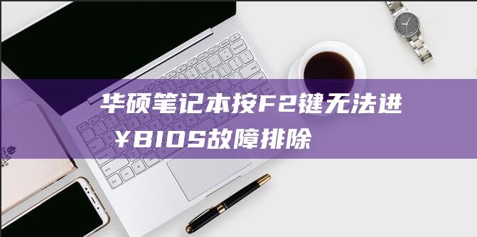 华硕笔记本按 F2 键无法进入 BIOS：故障排除步骤详解 (华硕笔记本按哪个键进入bios)