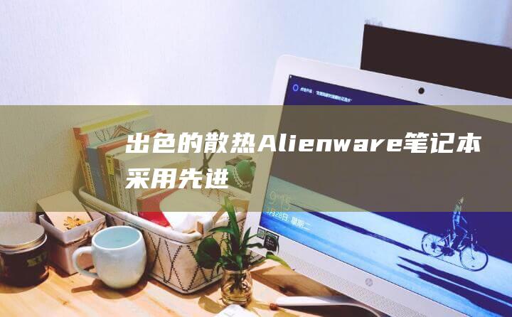 出色的散热：Alienware笔记本采用先进的散热系统，确保笔记本在高负荷运行时保持凉爽。(散热性能最好的材料是什么)