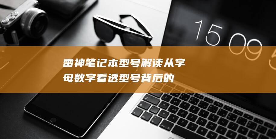 雷神笔记本型号解读：从字母数字看透型号背后的秘密 (雷神笔记本型号查询)