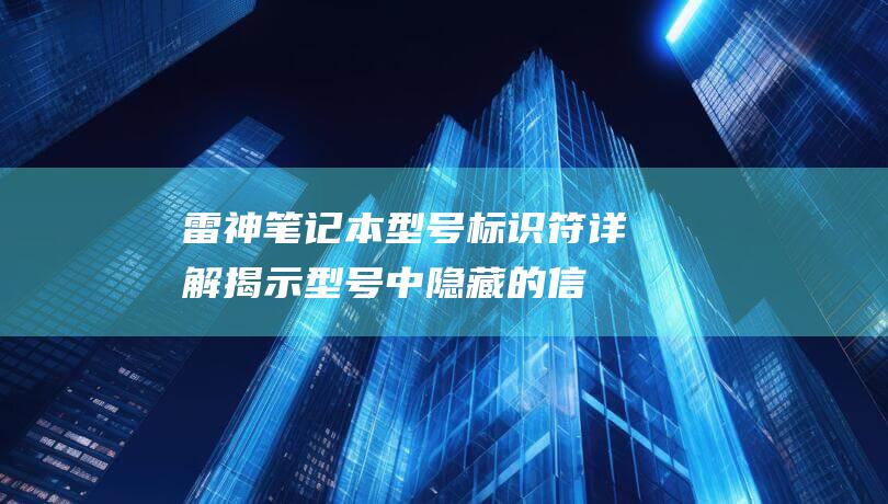 雷神笔记本型号标识符详解：揭示型号中隐藏的信息 (雷神笔记本型号查询)