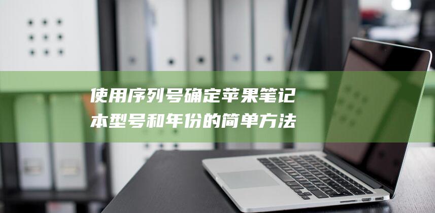 使用序列号确定苹果笔记本型号和年份的简单方法 (使用序列号确认是什么)