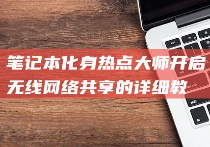 笔记本化身热点大师开启无线网络共享的详细教