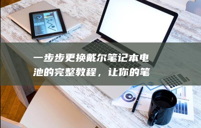 一步步更换戴尔笔记本电池的完整教程，让你的笔记本焕然一新 (换一个正式带多少钱)