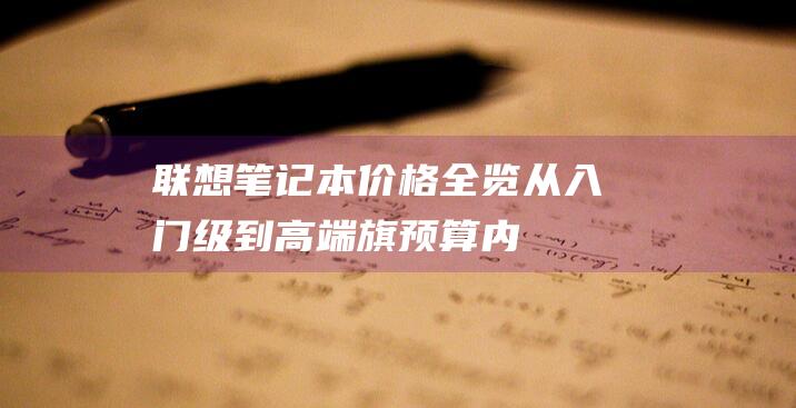 联想笔记本价格全览：从入门级到高端旗：预算内轻松选购 (联想笔记本价格一览)