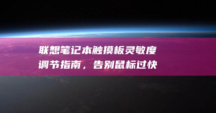 联想笔记本触摸板灵敏度调节指南，告别鼠标过快或过慢？这里有详细的灵敏度调节方法 (联想笔记本触摸板怎么关闭和开启)