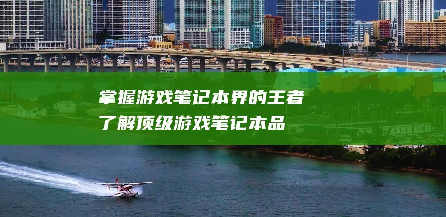 掌握游戏笔记本界的王者：了解顶级游戏笔记本品牌 (掌握游戏笔记的重要性)