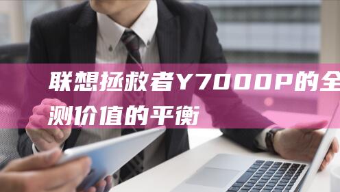 联想拯救者 Y7000P 的全面评测价值的平衡 (联想拯救者y7000p)