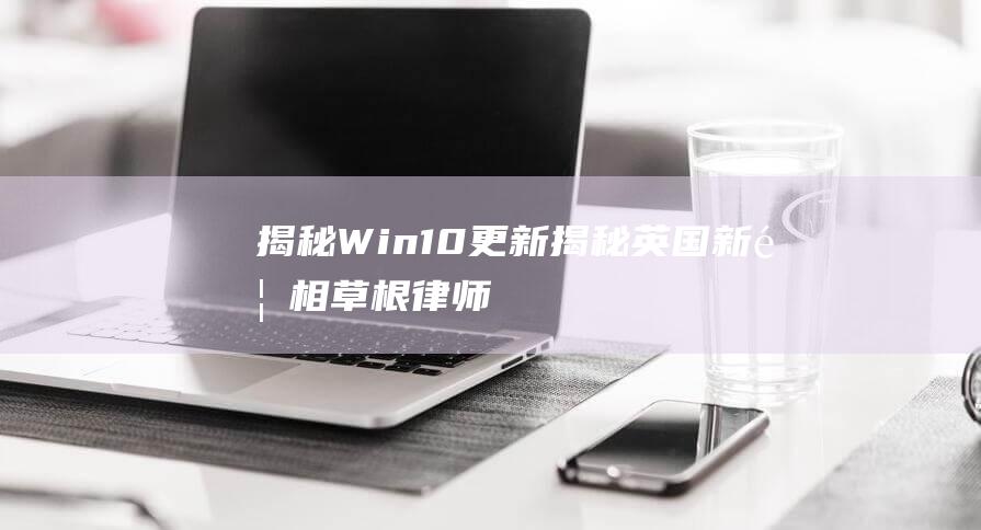 揭秘 Win10 更新 (揭秘英国新首相:草根律师 爱踢球)