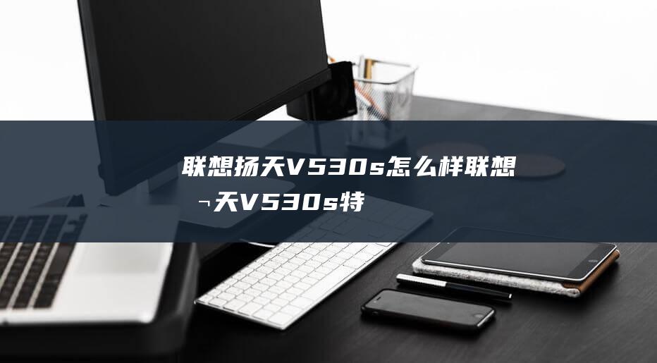 联想扬天V530s怎么样 联想扬天V530s特点【详解】