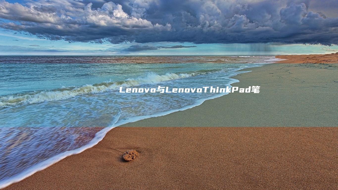 Lenovo 与 Lenovo ThinkPad 笔记本：全面比较与性能Pad 与联想笔记本：深入探讨其优点和缺点 (lenovo是什么牌子)