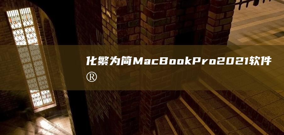 化繁为简：MacBook Pro 2021 软件安装循序渐进 (化繁为简名言)