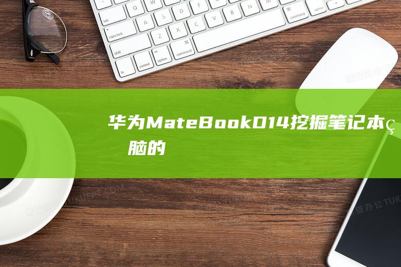 华为MateBook D14：挖掘笔记本电脑的隐藏 (华为mate60pro)