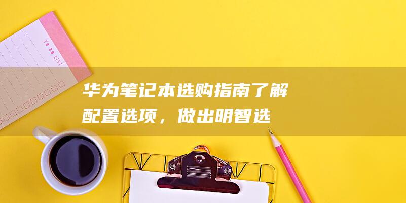 华为笔记本选购指南：了解配置选项，做出明智选择 (华为笔记本选购指南)