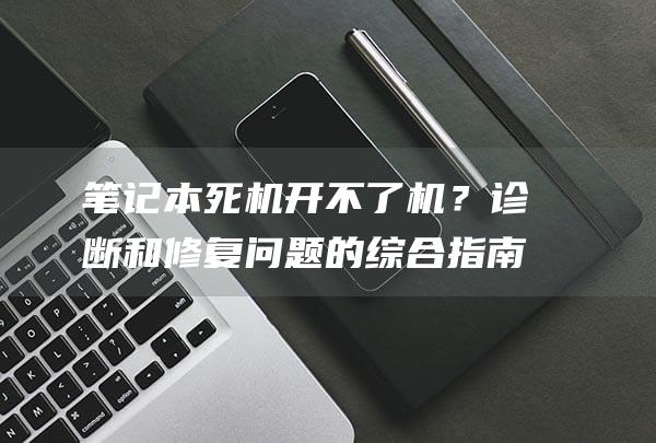 笔记本开不了机？诊断和修复的