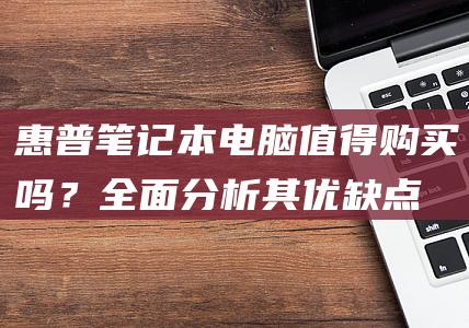 惠普笔记本电脑：值得购买吗？全面分析其优缺点 (惠普笔记本电脑怎么样)