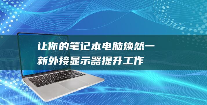 让你的笔记本电脑焕然一新：外接显示器提升工作效率和娱乐性的秘诀 (让你的笔记本变得更好)