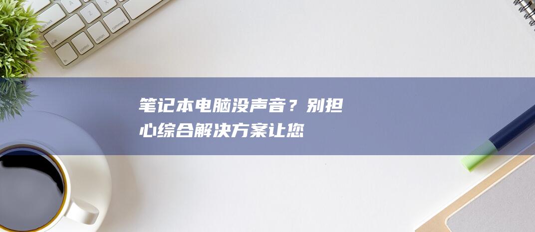 笔记本电脑没声音？别担心！综合解决方案让您 (笔记本电脑没关机黑屏了一直开不了)