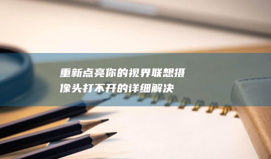 重新点亮你的视界：联想摄像头打不开的详细解决教程 (重新点亮的英语)