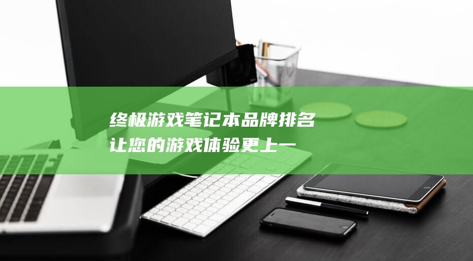 终极游戏笔记本品牌排名：让您的游戏体验更上一层楼 (终极游戏笔记百度云)