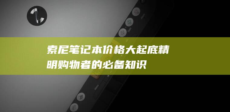 索尼笔记本价格大起底精明购物者的必备知识